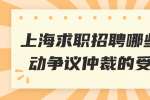 上海求职招聘哪些属于劳动争议仲裁的受理范围? 